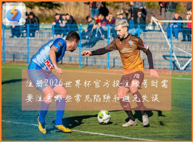 注册2026世界杯官方投注账号时需要注意哪些常见陷阱和避免失误