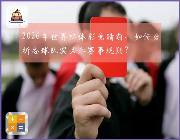 2026年世界杯体彩竞猜前，如何分析各球队实力和赛事规则？