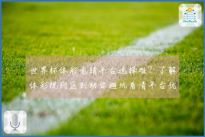 世界杯体彩竞猜平台选择难？了解体彩规则区别助你避坑看清平台优劣