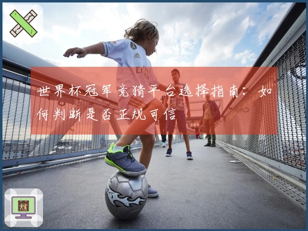 世界杯冠军竞猜平台选择指南：如何判断是否正规可信