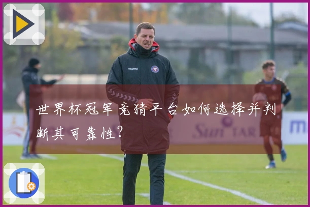 世界杯冠军竞猜平台如何选择并判断其可靠性？