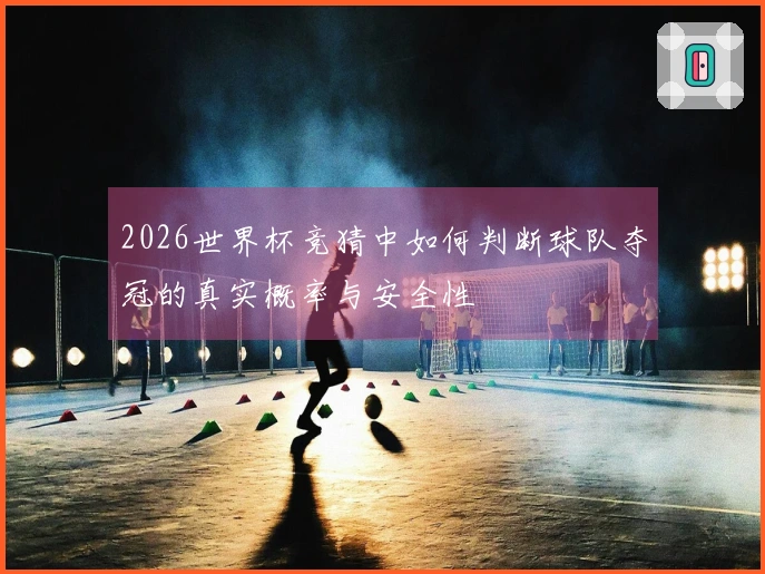 2026世界杯竞猜中如何判断球队夺冠的真实概率与安全性