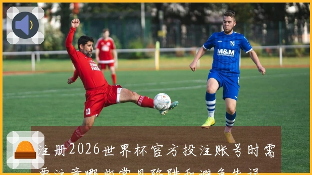 注册2026世界杯官方投注账号时需要注意哪些常见陷阱和避免失误
