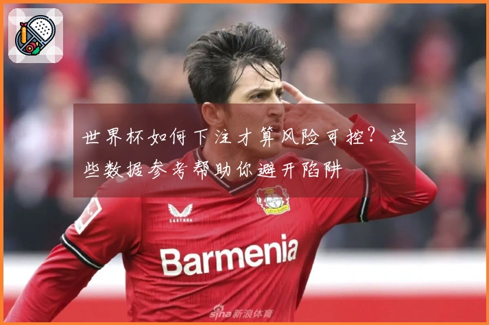 世界杯如何下注才算风险可控？这些数据参考帮助你避开陷阱